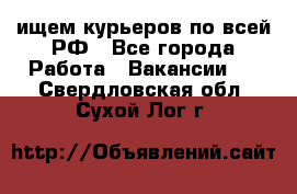 ищем курьеров по всей РФ - Все города Работа » Вакансии   . Свердловская обл.,Сухой Лог г.